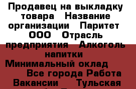 Продавец на выкладку товара › Название организации ­ Паритет, ООО › Отрасль предприятия ­ Алкоголь, напитки › Минимальный оклад ­ 26 000 - Все города Работа » Вакансии   . Тульская обл.,Тула г.